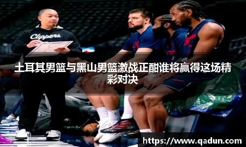 土耳其男篮与黑山男篮激战正酣谁将赢得这场精彩对决