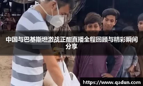 中国与巴基斯坦激战正酣直播全程回顾与精彩瞬间分享