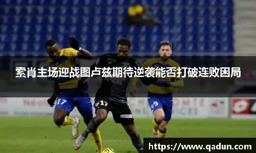 索肖主场迎战图卢兹期待逆袭能否打破连败困局