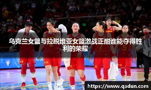 乌克兰女篮与拉脱维亚女篮激战正酣谁能夺得胜利的荣耀