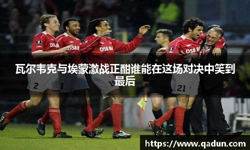 瓦尔韦克与埃蒙激战正酣谁能在这场对决中笑到最后