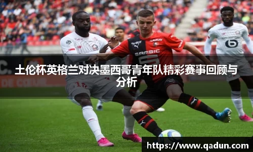 土伦杯英格兰对决墨西哥青年队精彩赛事回顾与分析