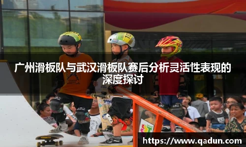 广州滑板队与武汉滑板队赛后分析灵活性表现的深度探讨