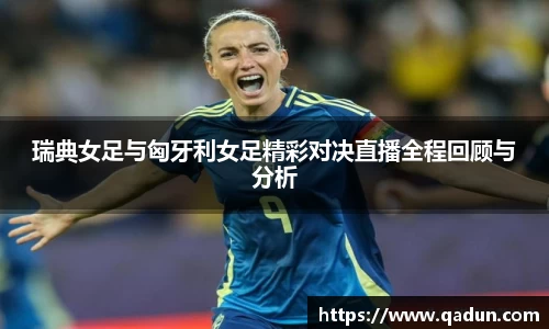 瑞典女足与匈牙利女足精彩对决直播全程回顾与分析